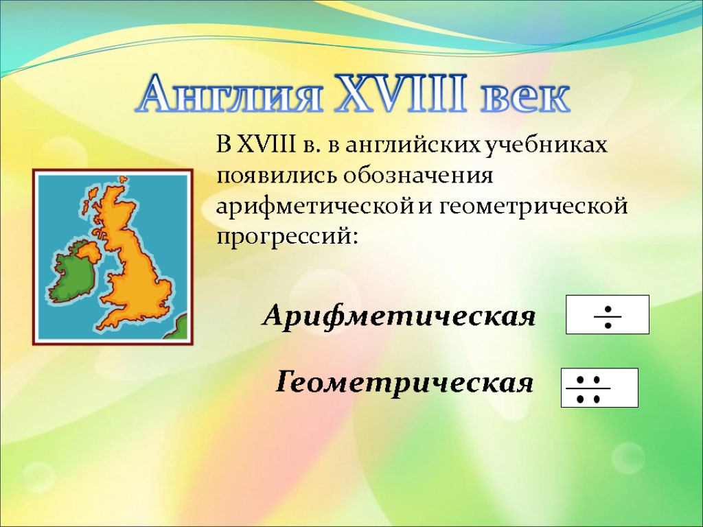 Англия XVIII век В XVIII в. в английских учебниках появились обозначения арифметической и геометрической